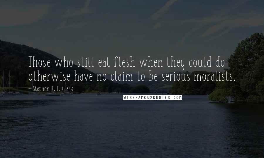 Stephen R. L. Clark Quotes: Those who still eat flesh when they could do otherwise have no claim to be serious moralists.