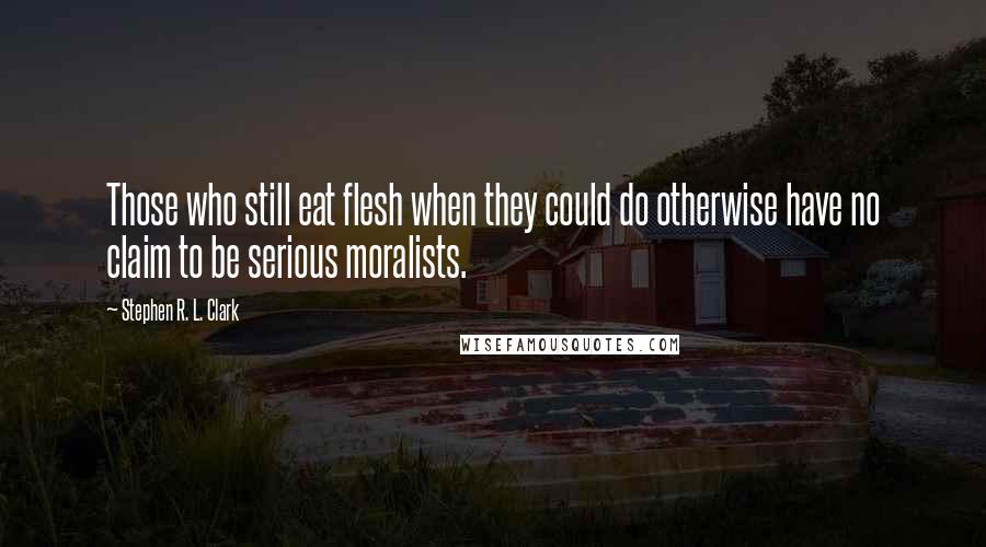 Stephen R. L. Clark Quotes: Those who still eat flesh when they could do otherwise have no claim to be serious moralists.