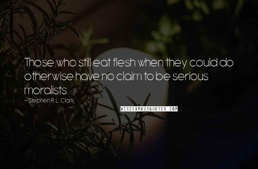 Stephen R. L. Clark Quotes: Those who still eat flesh when they could do otherwise have no claim to be serious moralists.