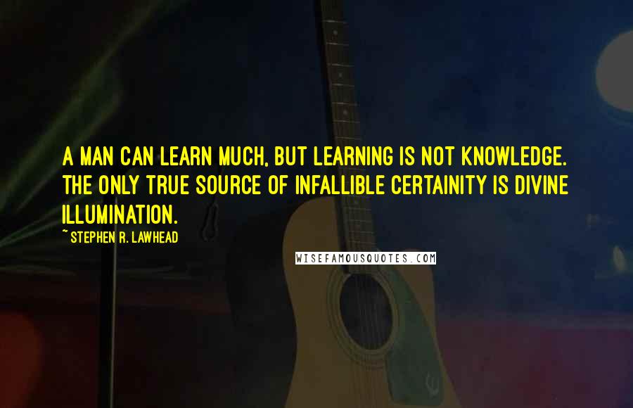 Stephen R. Lawhead Quotes: A man can learn much, but learning is not knowledge. The only true source of infallible certainity is divine illumination.