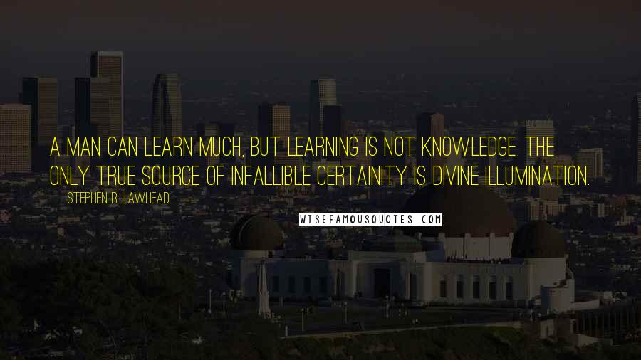 Stephen R. Lawhead Quotes: A man can learn much, but learning is not knowledge. The only true source of infallible certainity is divine illumination.