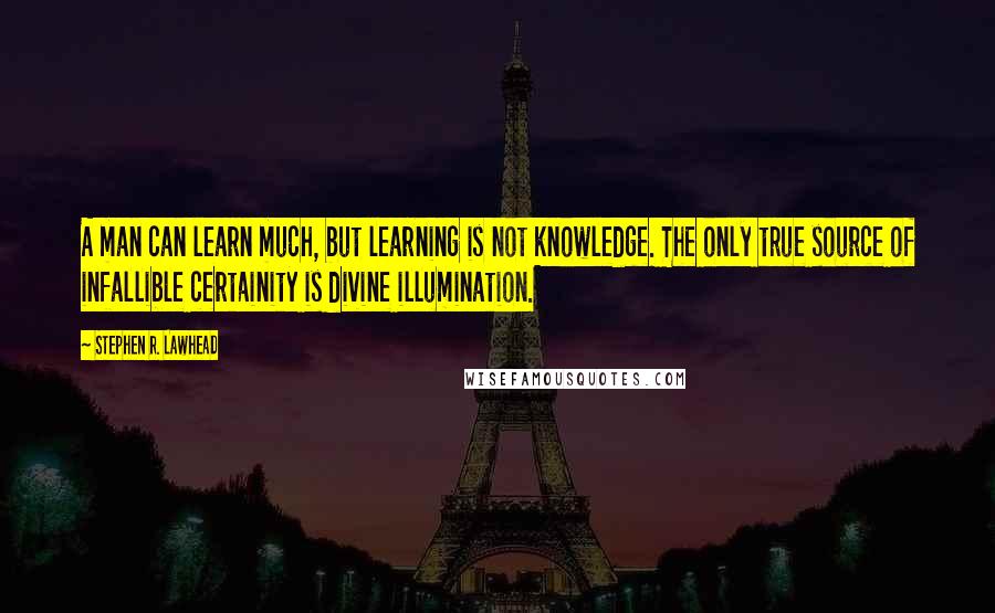 Stephen R. Lawhead Quotes: A man can learn much, but learning is not knowledge. The only true source of infallible certainity is divine illumination.