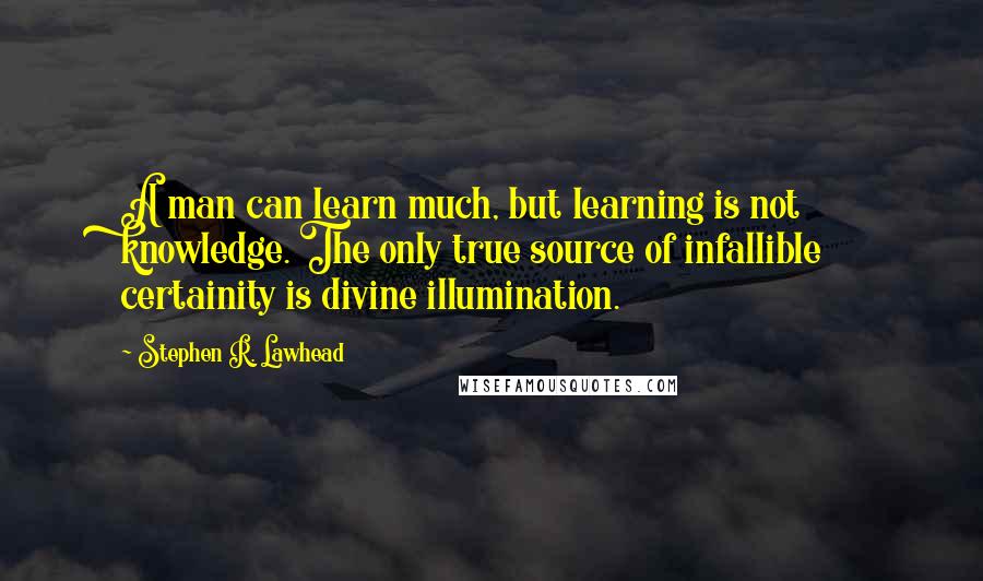 Stephen R. Lawhead Quotes: A man can learn much, but learning is not knowledge. The only true source of infallible certainity is divine illumination.