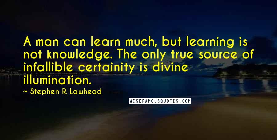 Stephen R. Lawhead Quotes: A man can learn much, but learning is not knowledge. The only true source of infallible certainity is divine illumination.