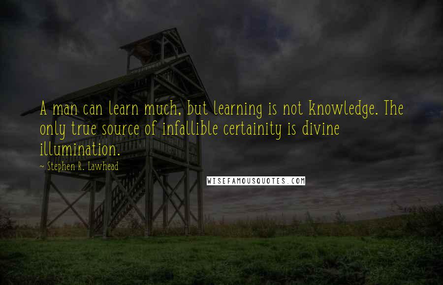 Stephen R. Lawhead Quotes: A man can learn much, but learning is not knowledge. The only true source of infallible certainity is divine illumination.