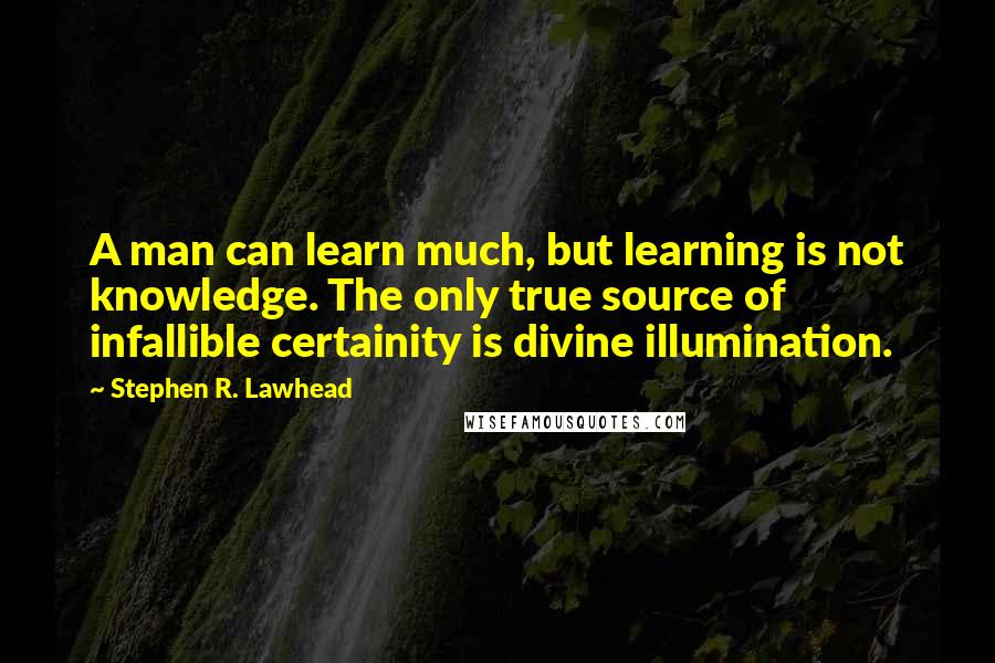 Stephen R. Lawhead Quotes: A man can learn much, but learning is not knowledge. The only true source of infallible certainity is divine illumination.