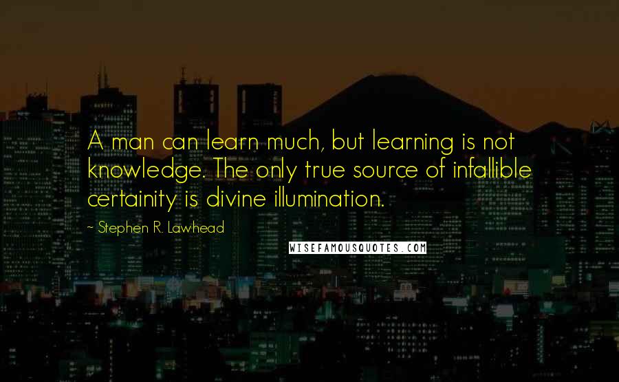 Stephen R. Lawhead Quotes: A man can learn much, but learning is not knowledge. The only true source of infallible certainity is divine illumination.