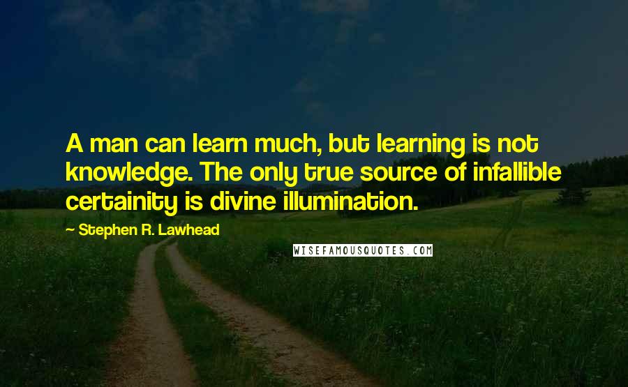 Stephen R. Lawhead Quotes: A man can learn much, but learning is not knowledge. The only true source of infallible certainity is divine illumination.