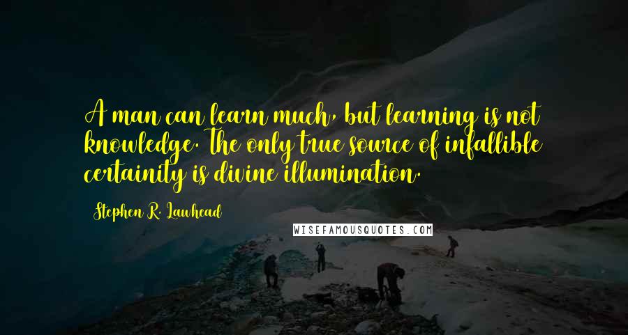 Stephen R. Lawhead Quotes: A man can learn much, but learning is not knowledge. The only true source of infallible certainity is divine illumination.