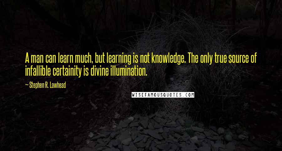 Stephen R. Lawhead Quotes: A man can learn much, but learning is not knowledge. The only true source of infallible certainity is divine illumination.