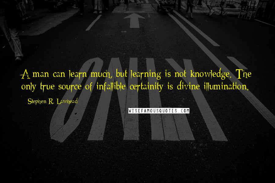 Stephen R. Lawhead Quotes: A man can learn much, but learning is not knowledge. The only true source of infallible certainity is divine illumination.