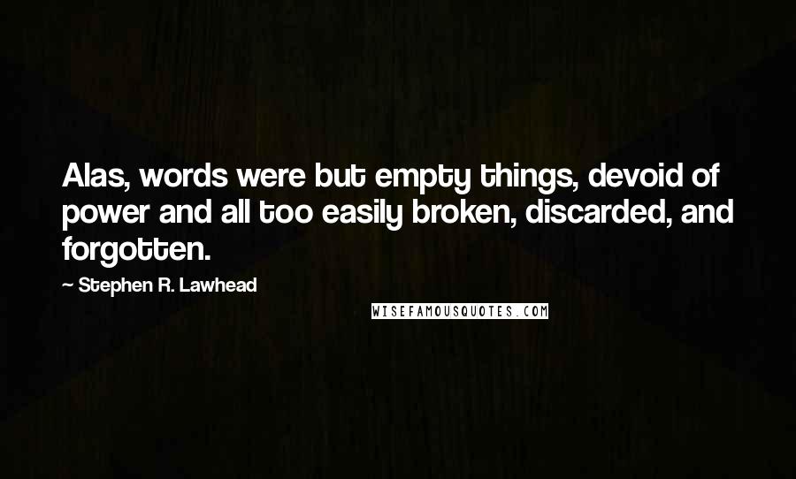 Stephen R. Lawhead Quotes: Alas, words were but empty things, devoid of power and all too easily broken, discarded, and forgotten.