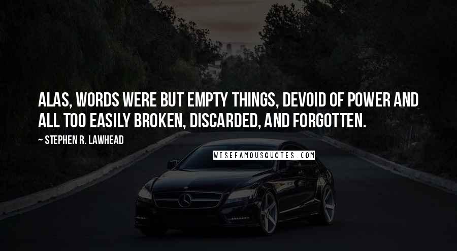 Stephen R. Lawhead Quotes: Alas, words were but empty things, devoid of power and all too easily broken, discarded, and forgotten.