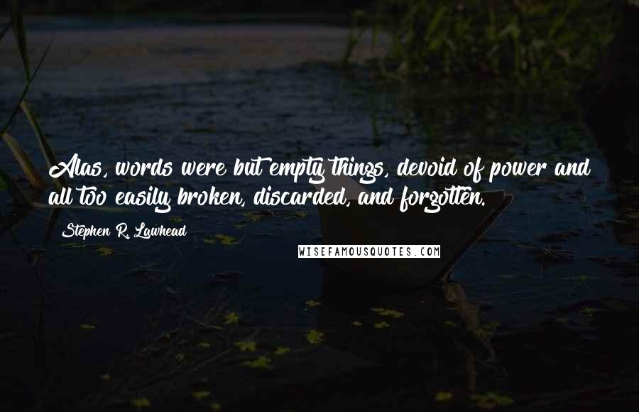 Stephen R. Lawhead Quotes: Alas, words were but empty things, devoid of power and all too easily broken, discarded, and forgotten.