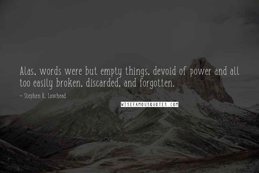 Stephen R. Lawhead Quotes: Alas, words were but empty things, devoid of power and all too easily broken, discarded, and forgotten.