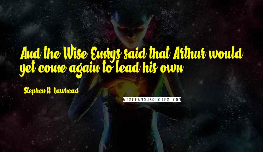 Stephen R. Lawhead Quotes: And the Wise Emrys said that Arthur would yet come again to lead his own.