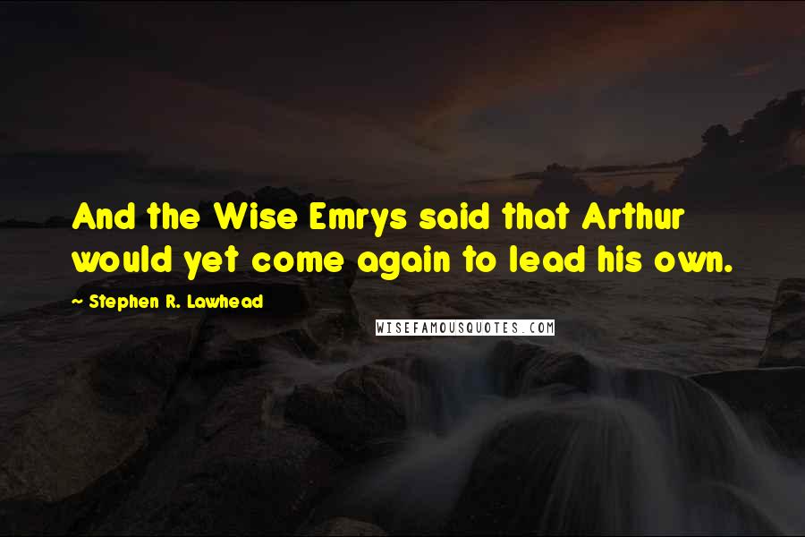 Stephen R. Lawhead Quotes: And the Wise Emrys said that Arthur would yet come again to lead his own.