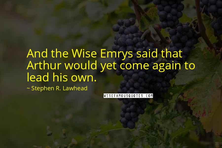 Stephen R. Lawhead Quotes: And the Wise Emrys said that Arthur would yet come again to lead his own.