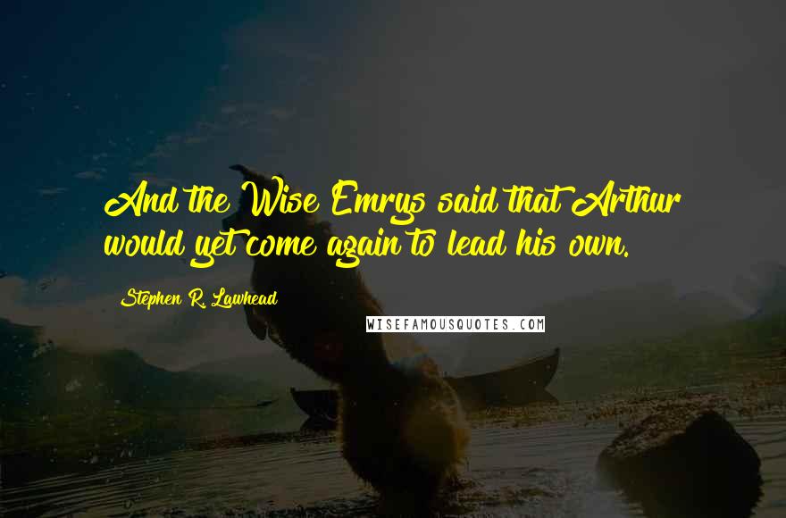 Stephen R. Lawhead Quotes: And the Wise Emrys said that Arthur would yet come again to lead his own.