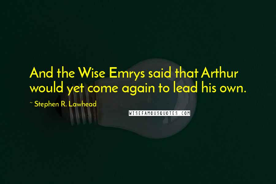 Stephen R. Lawhead Quotes: And the Wise Emrys said that Arthur would yet come again to lead his own.