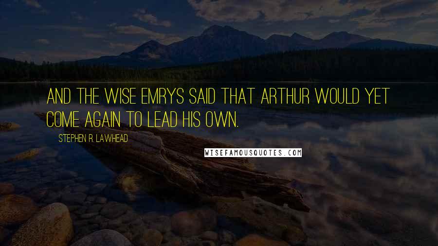 Stephen R. Lawhead Quotes: And the Wise Emrys said that Arthur would yet come again to lead his own.