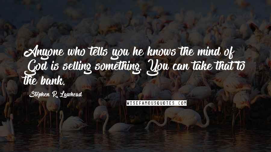 Stephen R. Lawhead Quotes: Anyone who tells you he knows the mind of God is selling something. You can take that to the bank.