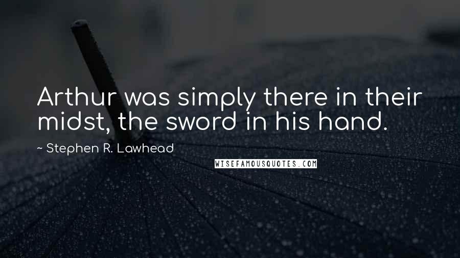 Stephen R. Lawhead Quotes: Arthur was simply there in their midst, the sword in his hand.