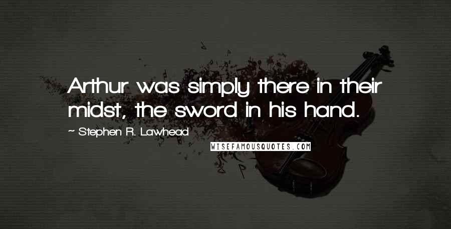 Stephen R. Lawhead Quotes: Arthur was simply there in their midst, the sword in his hand.