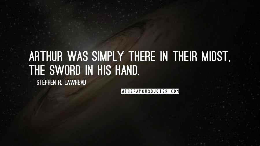 Stephen R. Lawhead Quotes: Arthur was simply there in their midst, the sword in his hand.