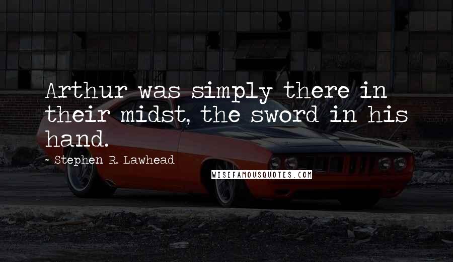 Stephen R. Lawhead Quotes: Arthur was simply there in their midst, the sword in his hand.
