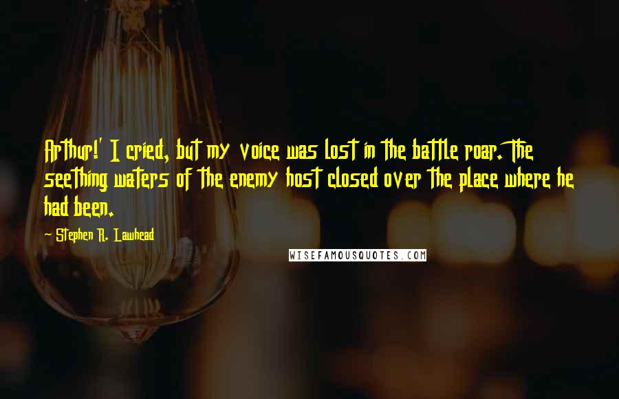 Stephen R. Lawhead Quotes: Arthur!' I cried, but my voice was lost in the battle roar. The seething waters of the enemy host closed over the place where he had been.