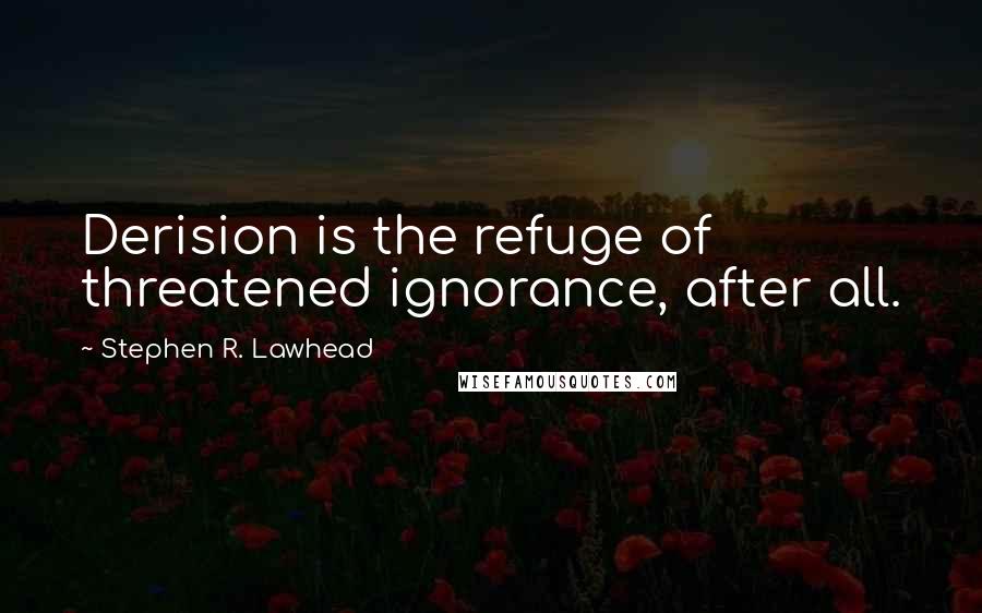 Stephen R. Lawhead Quotes: Derision is the refuge of threatened ignorance, after all.