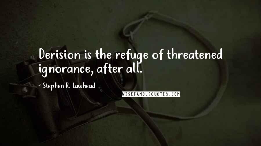 Stephen R. Lawhead Quotes: Derision is the refuge of threatened ignorance, after all.