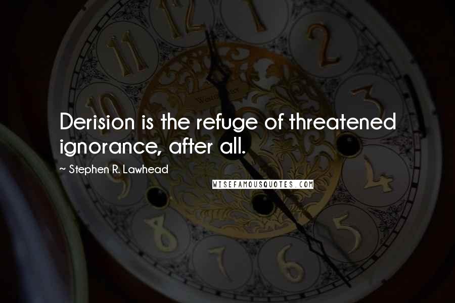 Stephen R. Lawhead Quotes: Derision is the refuge of threatened ignorance, after all.