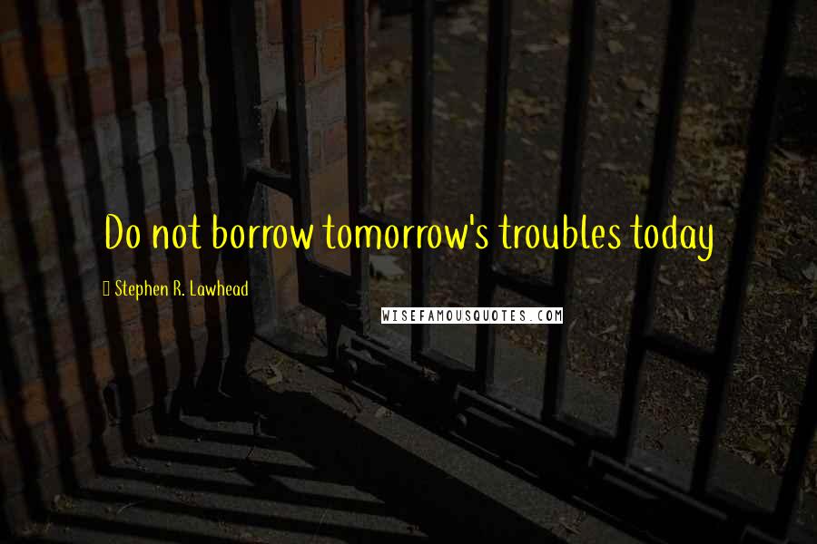 Stephen R. Lawhead Quotes: Do not borrow tomorrow's troubles today