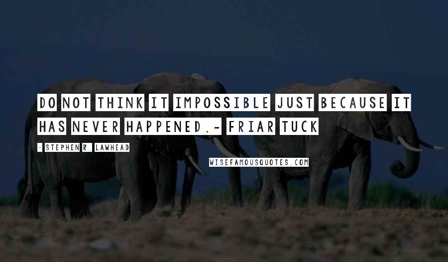 Stephen R. Lawhead Quotes: Do not think it impossible just because it has never happened.- Friar Tuck