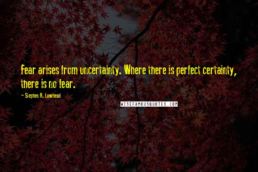 Stephen R. Lawhead Quotes: Fear arises from uncertainty. Where there is perfect certainty, there is no fear.
