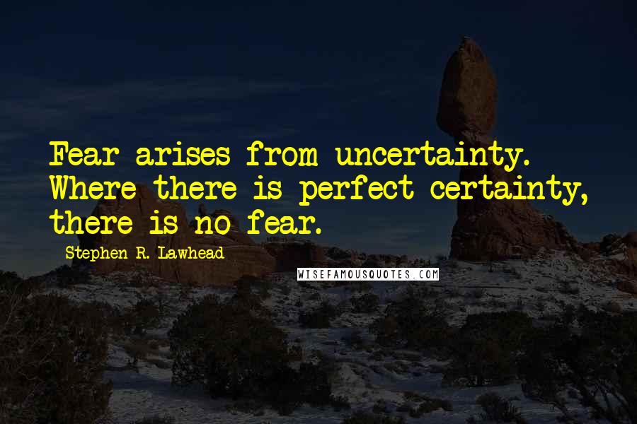 Stephen R. Lawhead Quotes: Fear arises from uncertainty. Where there is perfect certainty, there is no fear.