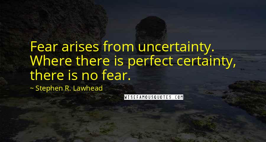 Stephen R. Lawhead Quotes: Fear arises from uncertainty. Where there is perfect certainty, there is no fear.