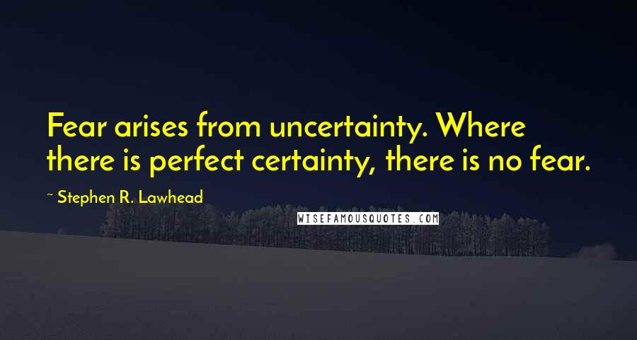 Stephen R. Lawhead Quotes: Fear arises from uncertainty. Where there is perfect certainty, there is no fear.