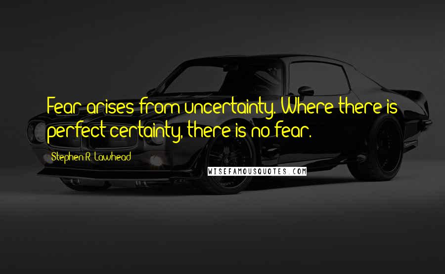 Stephen R. Lawhead Quotes: Fear arises from uncertainty. Where there is perfect certainty, there is no fear.