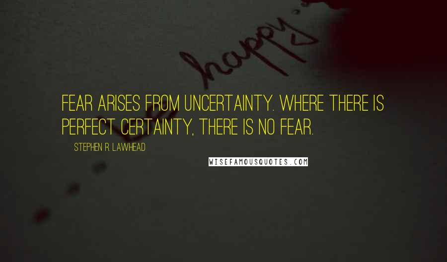 Stephen R. Lawhead Quotes: Fear arises from uncertainty. Where there is perfect certainty, there is no fear.