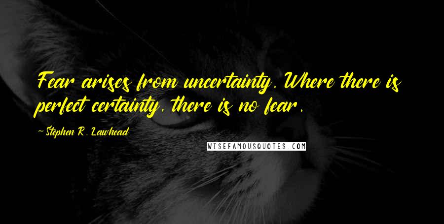 Stephen R. Lawhead Quotes: Fear arises from uncertainty. Where there is perfect certainty, there is no fear.