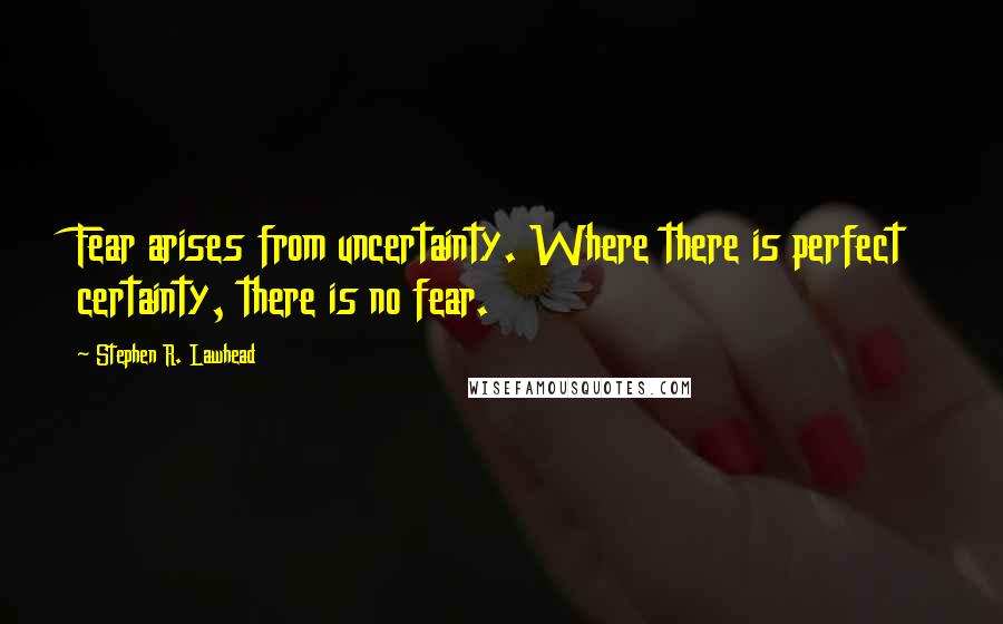 Stephen R. Lawhead Quotes: Fear arises from uncertainty. Where there is perfect certainty, there is no fear.