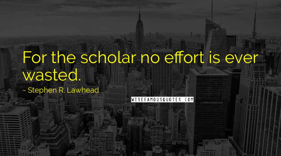 Stephen R. Lawhead Quotes: For the scholar no effort is ever wasted.