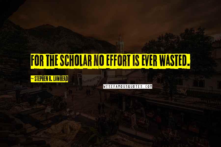 Stephen R. Lawhead Quotes: For the scholar no effort is ever wasted.