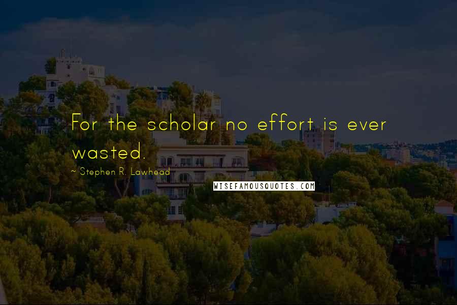 Stephen R. Lawhead Quotes: For the scholar no effort is ever wasted.