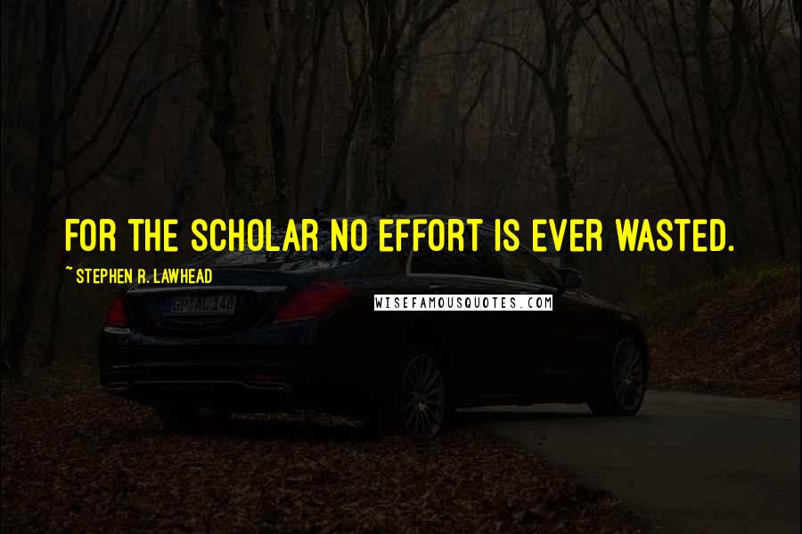 Stephen R. Lawhead Quotes: For the scholar no effort is ever wasted.