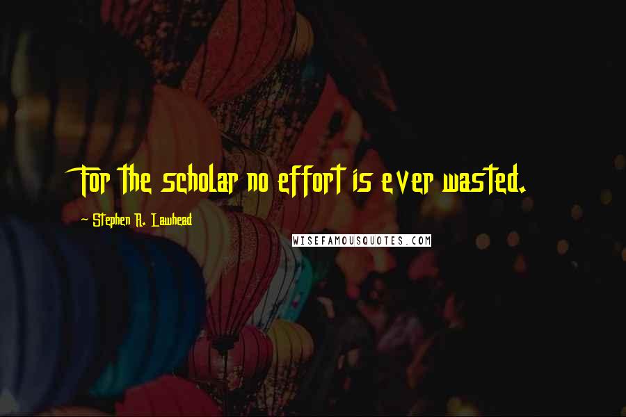 Stephen R. Lawhead Quotes: For the scholar no effort is ever wasted.