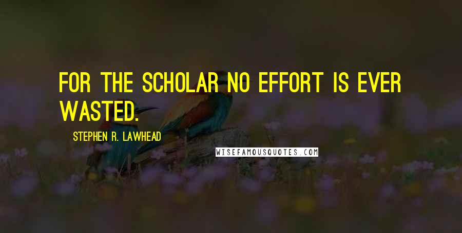 Stephen R. Lawhead Quotes: For the scholar no effort is ever wasted.